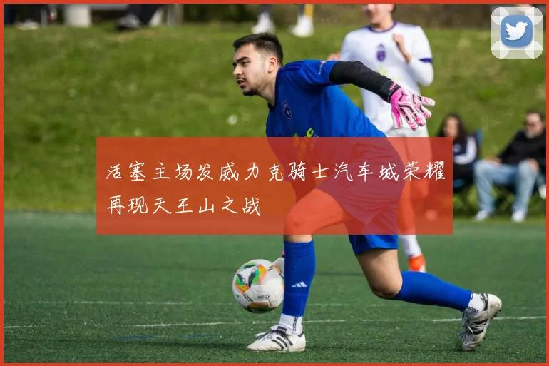 活塞主场发威力克骑士汽车城荣耀再现天王山之战