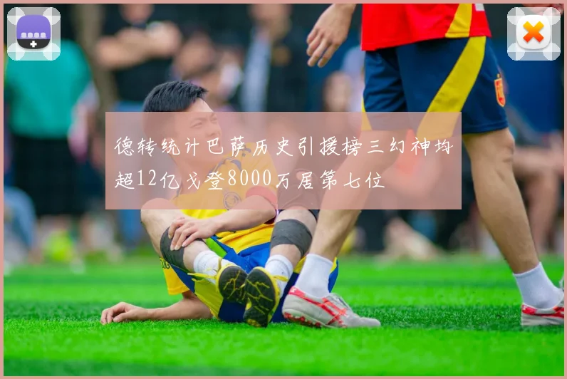 德转统计巴萨历史引援榜三幻神均超12亿戈登8000万居第七位