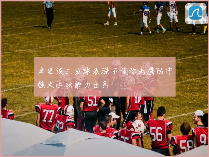 库里谈三分球表现不佳称老鹰防守强大运动能力出色
